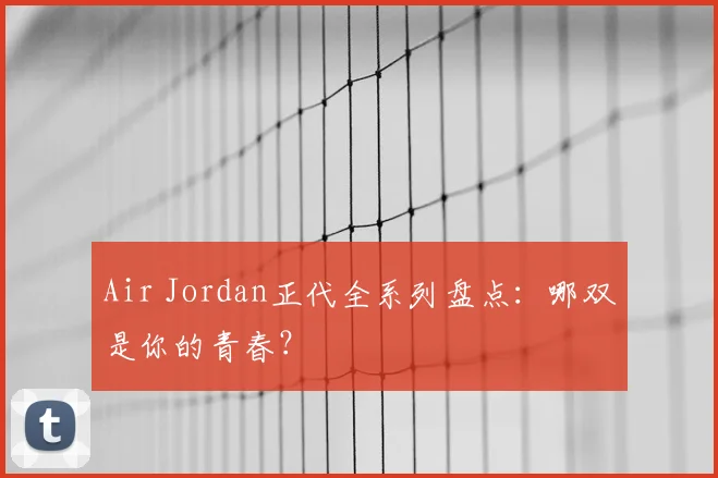 Air Jordan正代全系列盘点：哪双是你的青春？