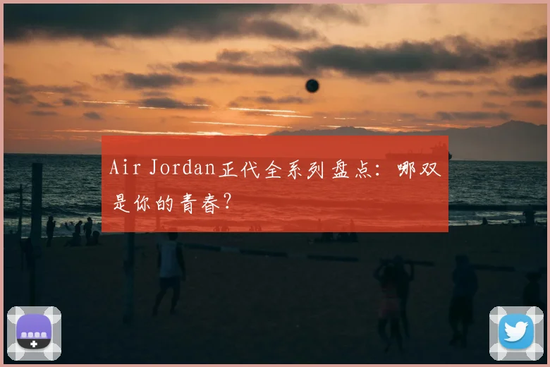 Air Jordan正代全系列盘点：哪双是你的青春？