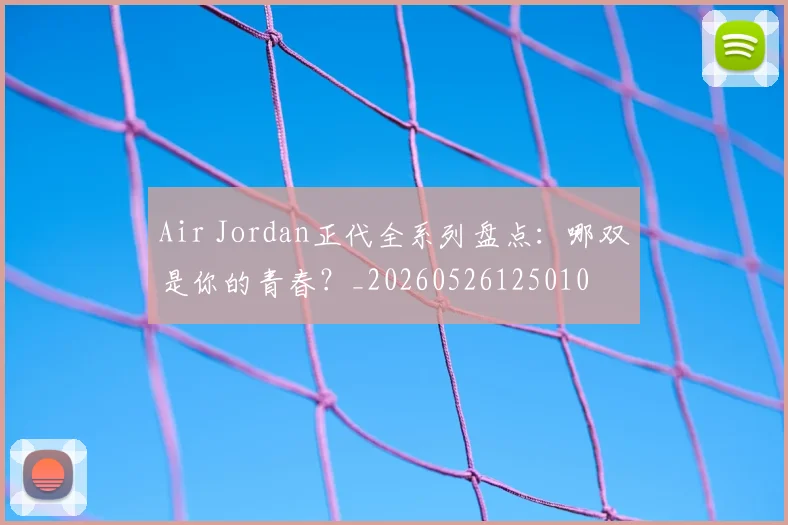 Air Jordan正代全系列盘点：哪双是你的青春？_20260526125010