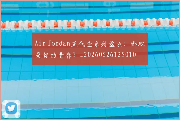 Air Jordan正代全系列盘点:哪双是你的青春?_20260526125010
