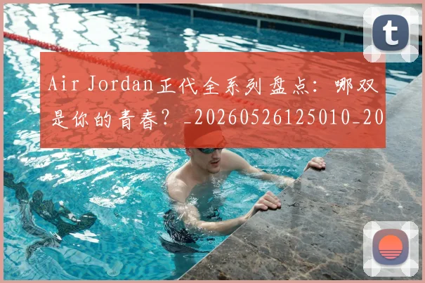 Air Jordan正代全系列盘点：哪双是你的青春？_20260526125010_20260701205815