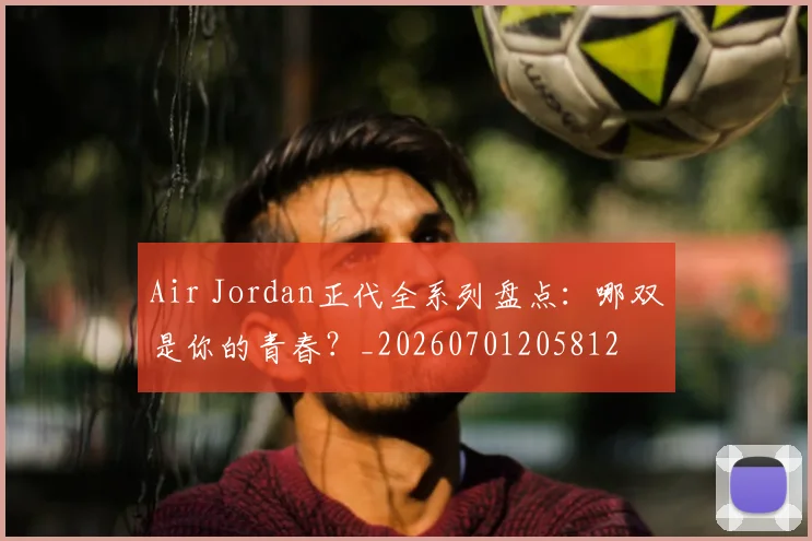 Air Jordan正代全系列盘点:哪双是你的青春?_20260701205812